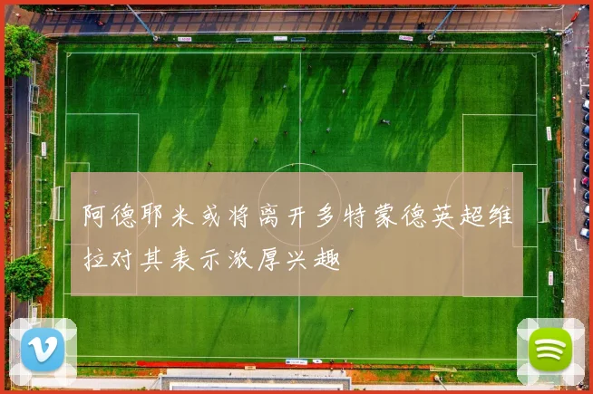 阿德耶米或将离开多特蒙德英超维拉对其表示浓厚兴趣