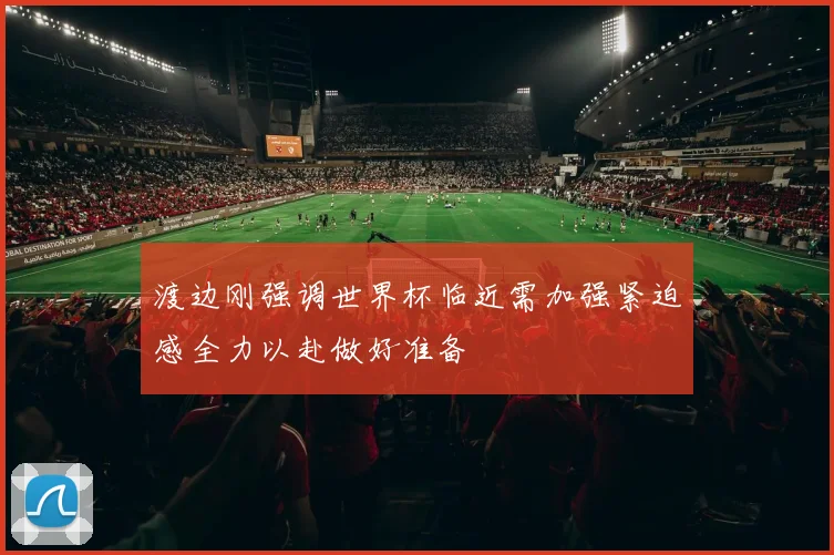渡边刚强调世界杯临近需加强紧迫感全力以赴做好准备