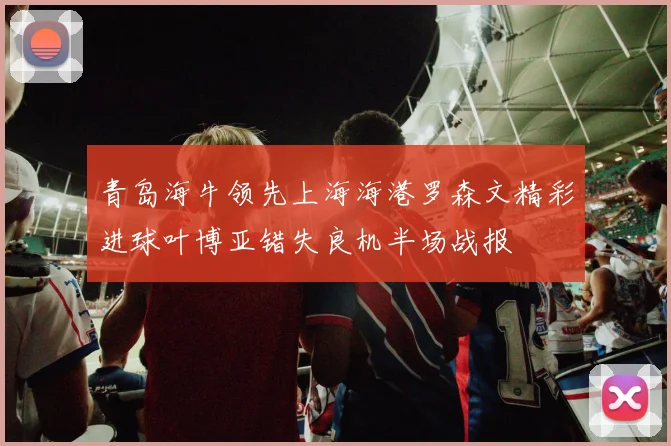 青岛海牛领先上海海港罗森文精彩进球叶博亚错失良机半场战报