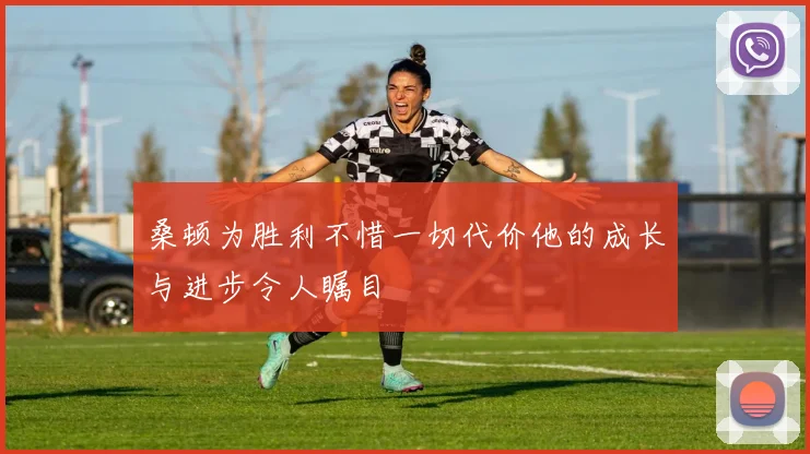 桑顿为胜利不惜一切代价他的成长与进步令人瞩目