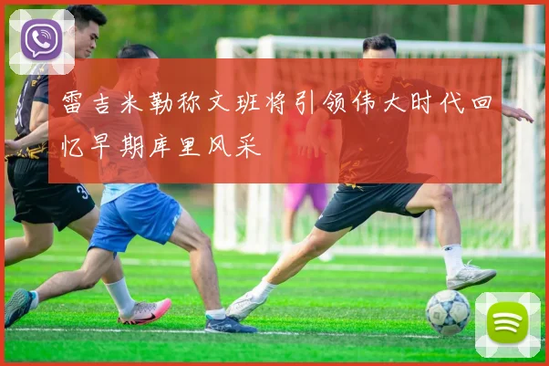 雷吉米勒称文班将引领伟大时代回忆早期库里风采