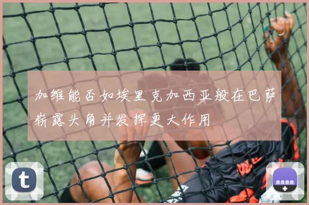 加维能否如埃里克加西亚般在巴萨崭露头角并发挥更大作用
