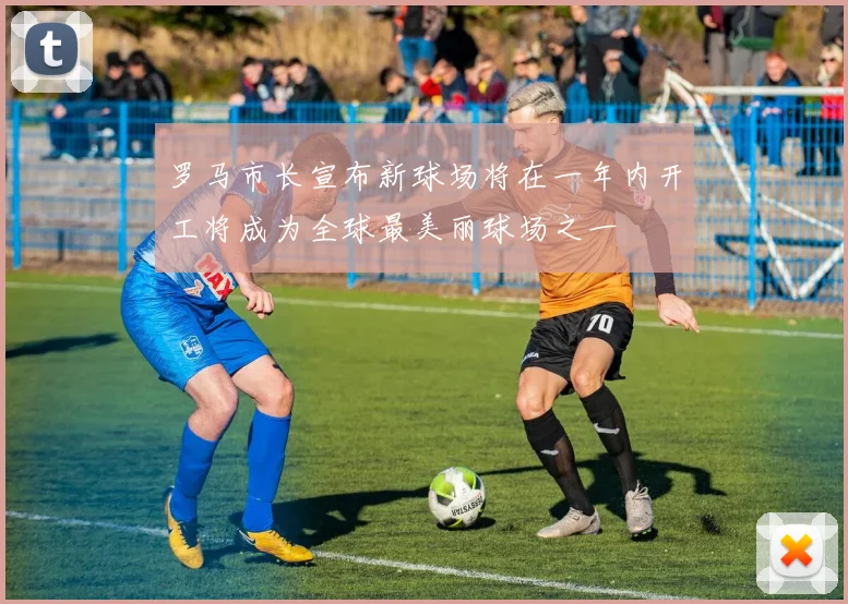 罗马市长宣布新球场将在一年内开工将成为全球最美丽球场之一