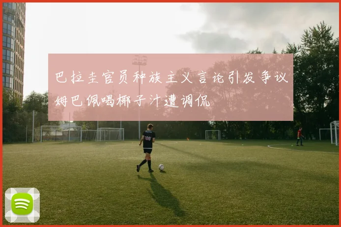 巴拉圭官员种族主义言论引发争议姆巴佩喝椰子汁遭调侃