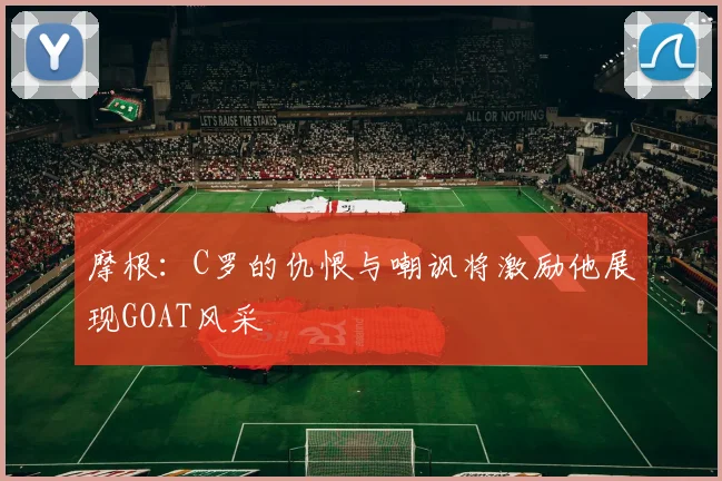 摩根：C罗的仇恨与嘲讽将激励他展现GOAT风采