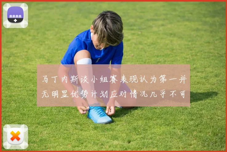 马丁内斯谈小组赛表现认为第一并无明显优势计划应对情况几乎不可能