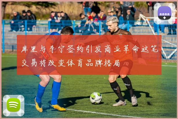 库里与李宁签约引发商业革命这笔交易将改变体育品牌格局