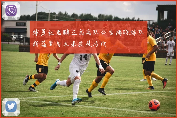 球员杜君鹏正式离队公告揭晓球队新篇章与未来发展方向