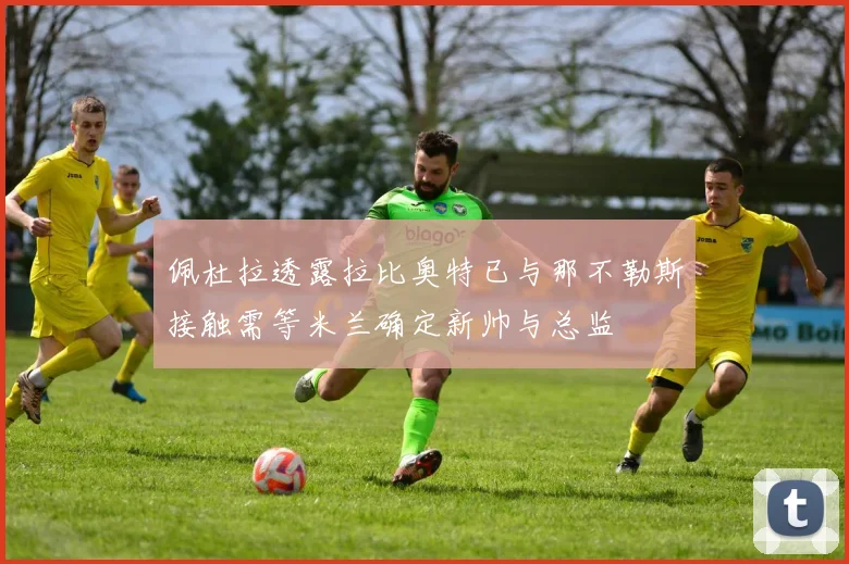 佩杜拉透露拉比奥特已与那不勒斯接触需等米兰确定新帅与总监