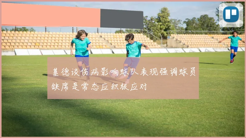 基德谈伤病影响球队表现强调球员缺席是常态应积极应对